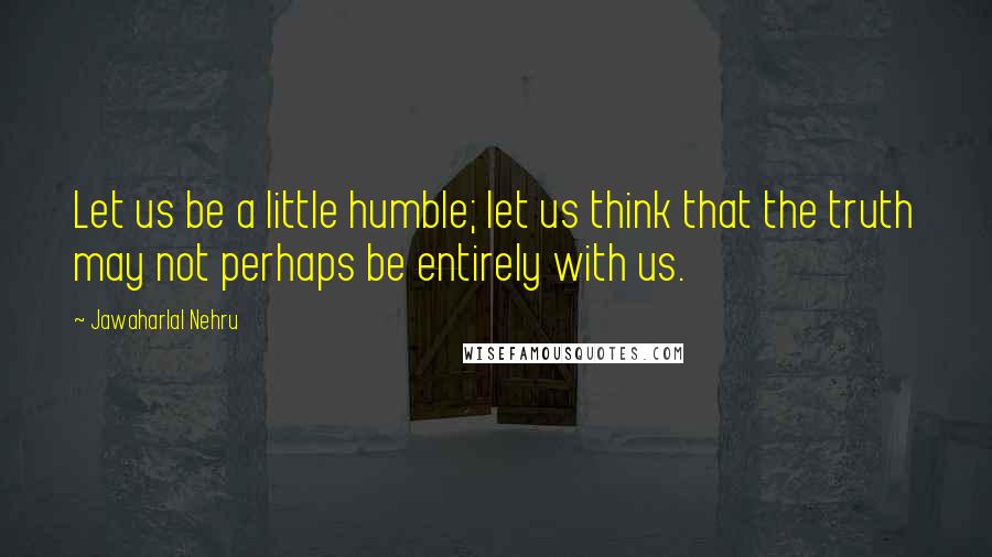 Jawaharlal Nehru Quotes: Let us be a little humble; let us think that the truth may not perhaps be entirely with us.