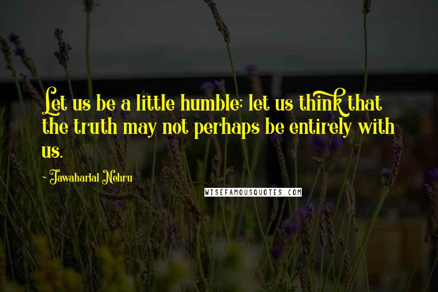Jawaharlal Nehru Quotes: Let us be a little humble; let us think that the truth may not perhaps be entirely with us.
