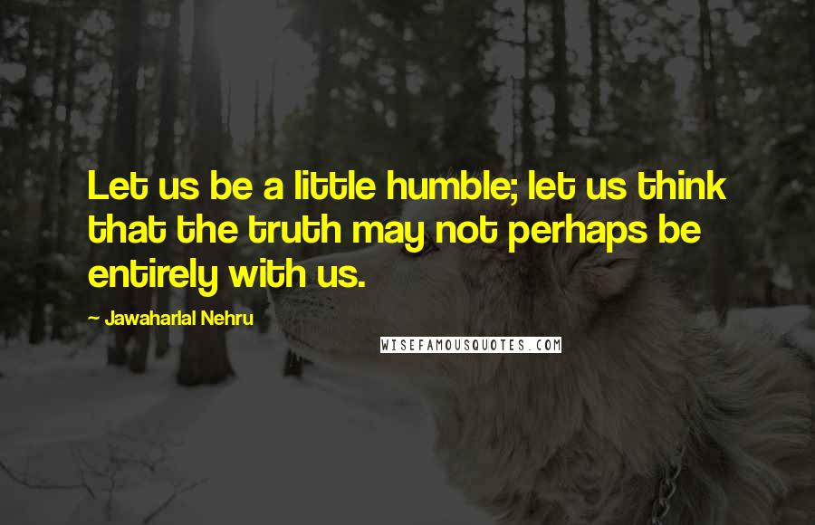 Jawaharlal Nehru Quotes: Let us be a little humble; let us think that the truth may not perhaps be entirely with us.