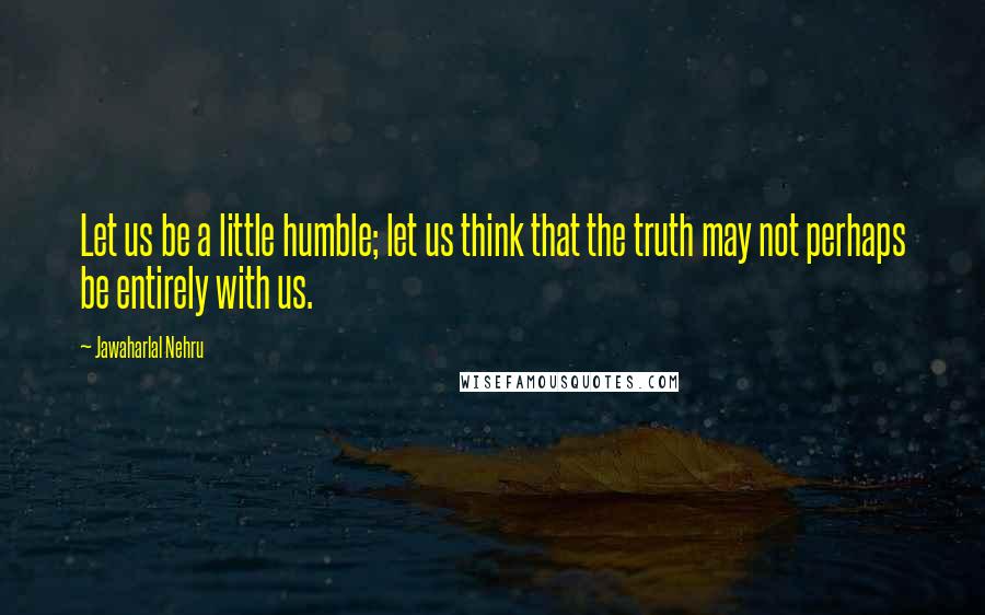 Jawaharlal Nehru Quotes: Let us be a little humble; let us think that the truth may not perhaps be entirely with us.