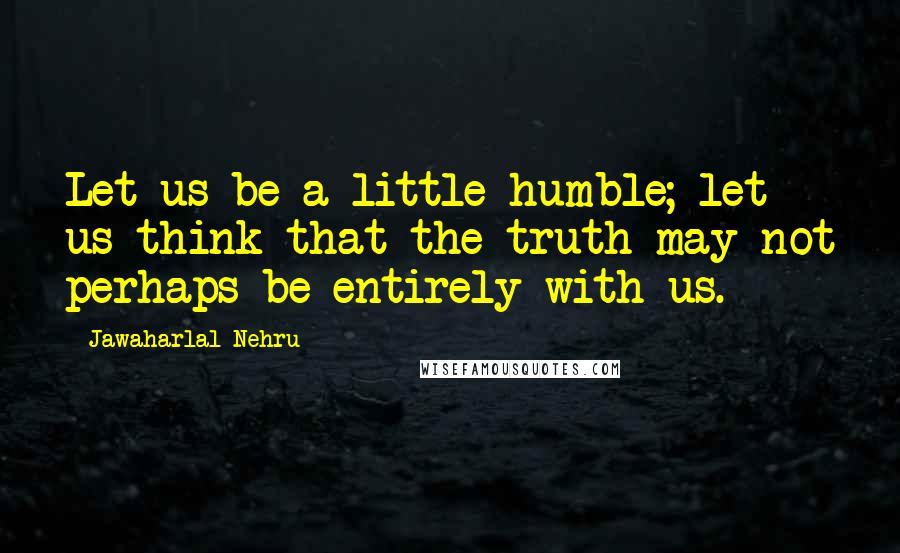 Jawaharlal Nehru Quotes: Let us be a little humble; let us think that the truth may not perhaps be entirely with us.