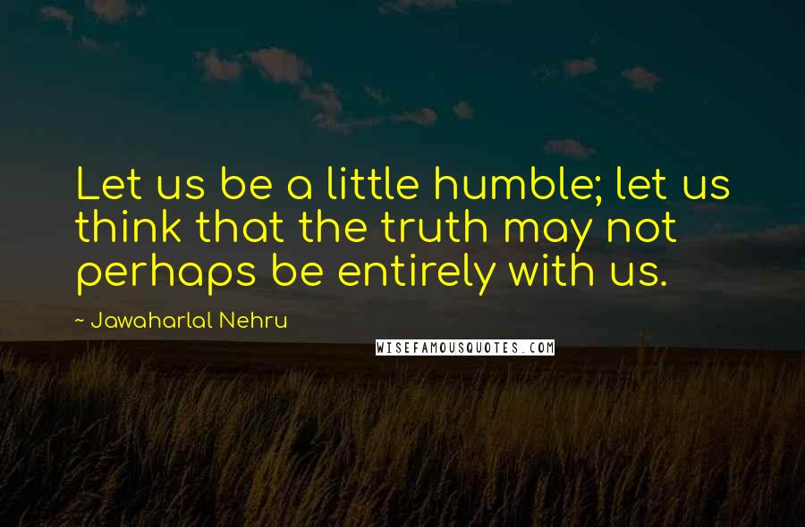 Jawaharlal Nehru Quotes: Let us be a little humble; let us think that the truth may not perhaps be entirely with us.