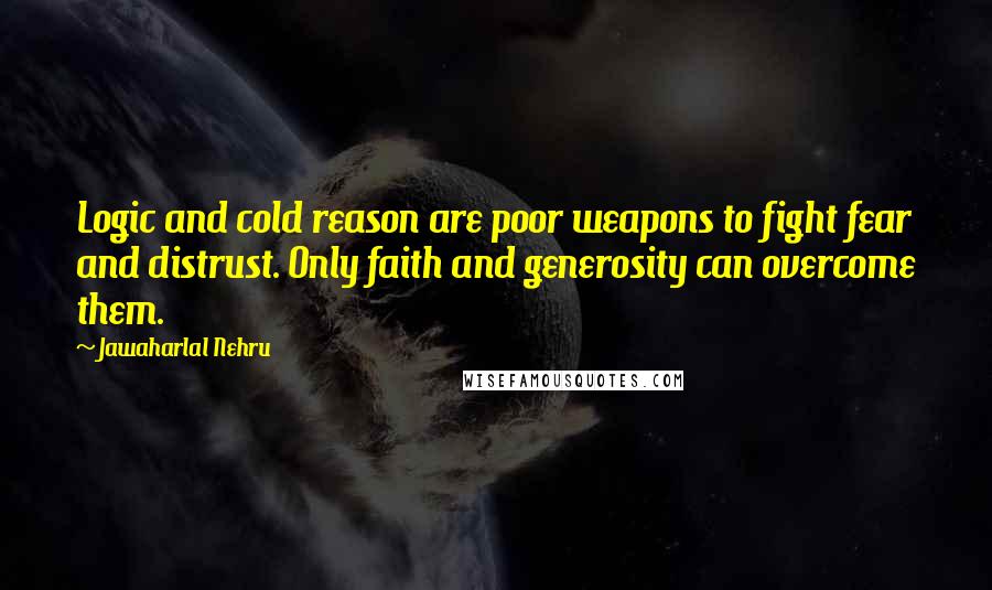 Jawaharlal Nehru Quotes: Logic and cold reason are poor weapons to fight fear and distrust. Only faith and generosity can overcome them.