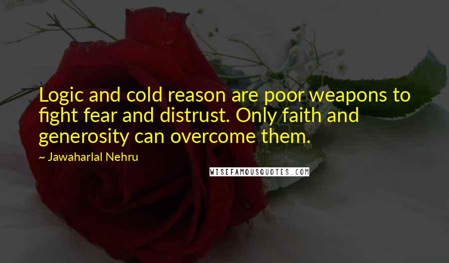 Jawaharlal Nehru Quotes: Logic and cold reason are poor weapons to fight fear and distrust. Only faith and generosity can overcome them.