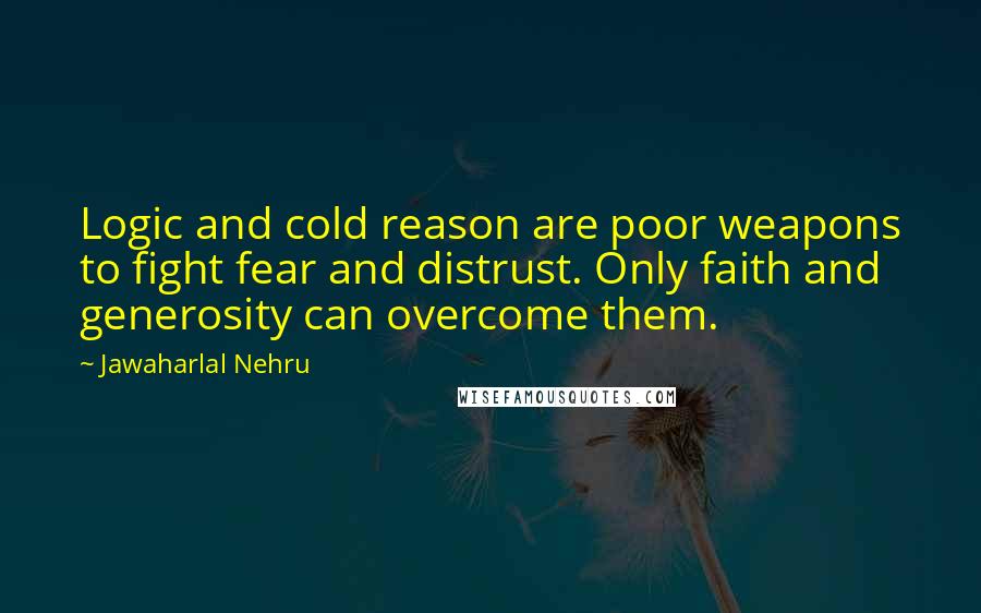 Jawaharlal Nehru Quotes: Logic and cold reason are poor weapons to fight fear and distrust. Only faith and generosity can overcome them.