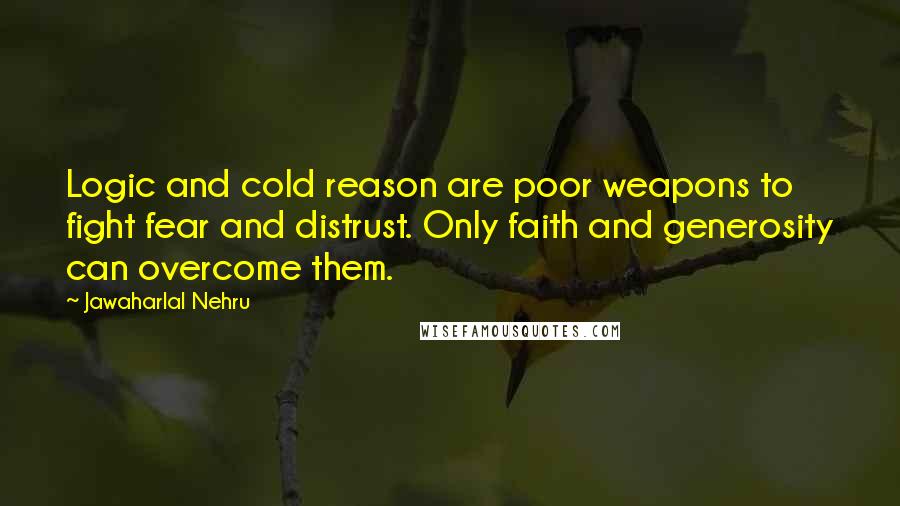 Jawaharlal Nehru Quotes: Logic and cold reason are poor weapons to fight fear and distrust. Only faith and generosity can overcome them.