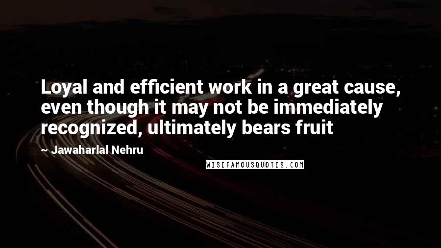 Jawaharlal Nehru Quotes: Loyal and efficient work in a great cause, even though it may not be immediately recognized, ultimately bears fruit