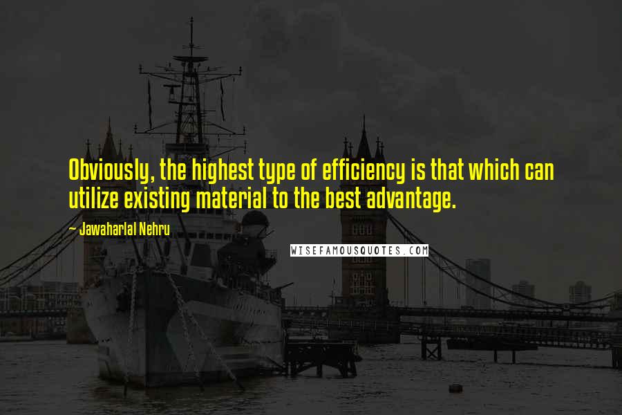Jawaharlal Nehru Quotes: Obviously, the highest type of efficiency is that which can utilize existing material to the best advantage.