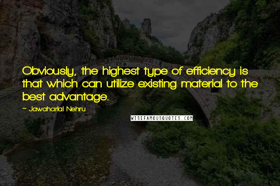 Jawaharlal Nehru Quotes: Obviously, the highest type of efficiency is that which can utilize existing material to the best advantage.