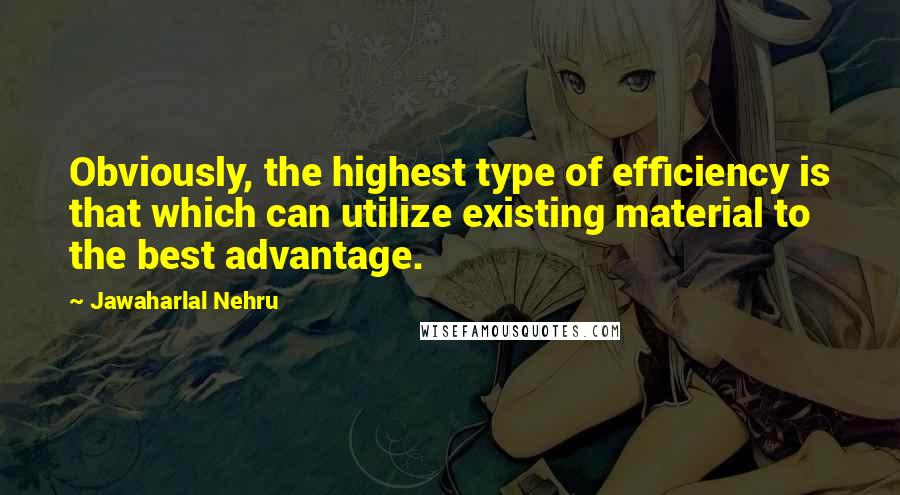 Jawaharlal Nehru Quotes: Obviously, the highest type of efficiency is that which can utilize existing material to the best advantage.