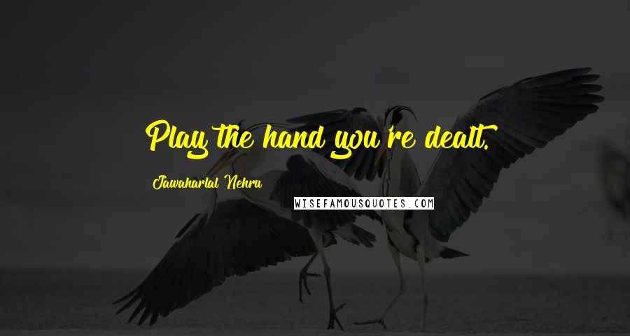 Jawaharlal Nehru Quotes: Play the hand you're dealt.