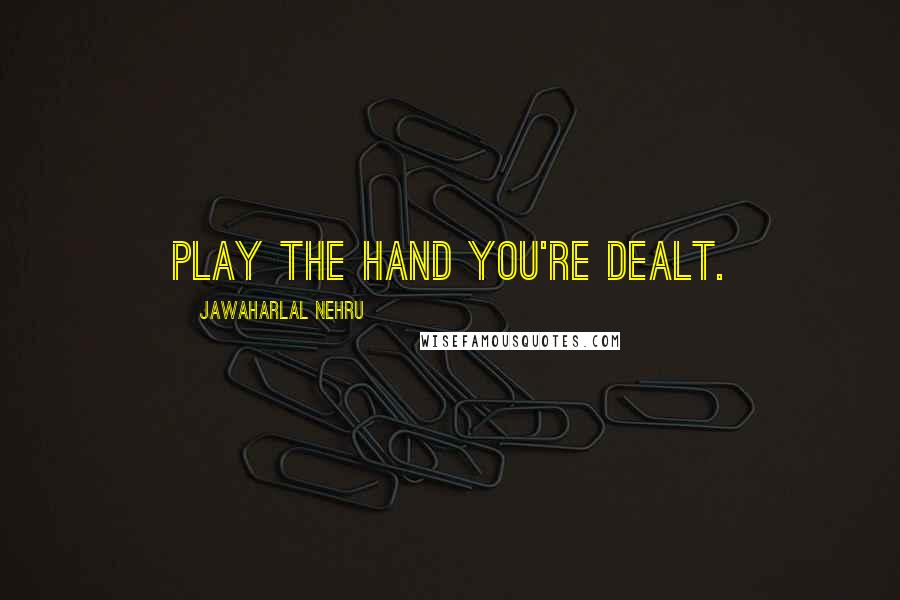 Jawaharlal Nehru Quotes: Play the hand you're dealt.