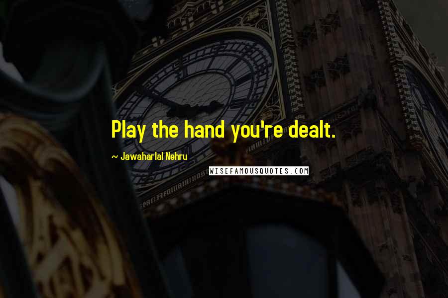 Jawaharlal Nehru Quotes: Play the hand you're dealt.