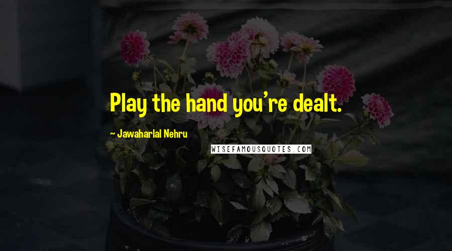 Jawaharlal Nehru Quotes: Play the hand you're dealt.