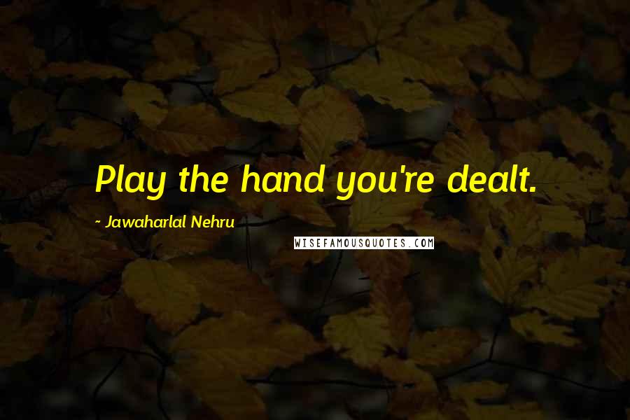 Jawaharlal Nehru Quotes: Play the hand you're dealt.