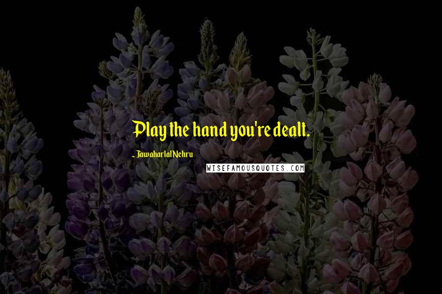 Jawaharlal Nehru Quotes: Play the hand you're dealt.