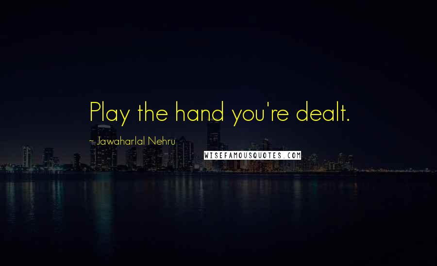 Jawaharlal Nehru Quotes: Play the hand you're dealt.