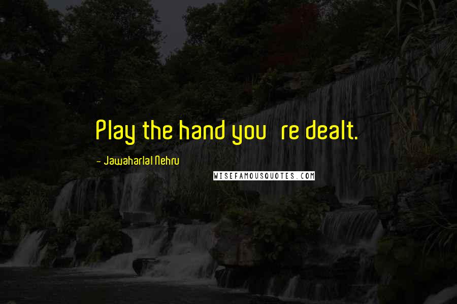 Jawaharlal Nehru Quotes: Play the hand you're dealt.