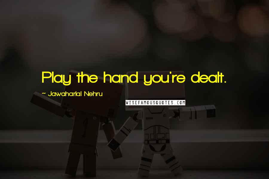 Jawaharlal Nehru Quotes: Play the hand you're dealt.