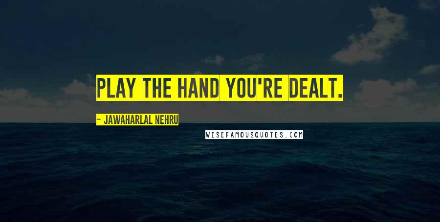 Jawaharlal Nehru Quotes: Play the hand you're dealt.