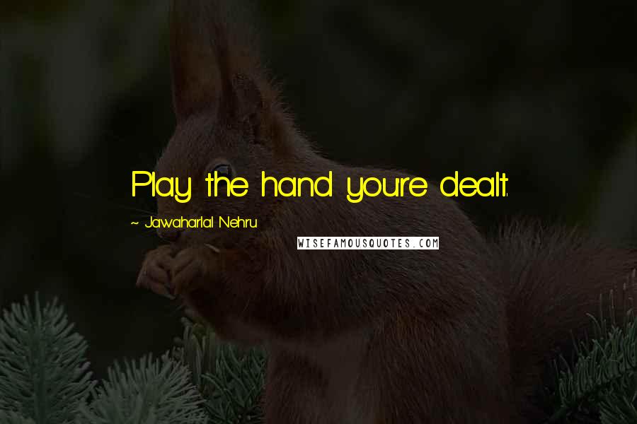 Jawaharlal Nehru Quotes: Play the hand you're dealt.