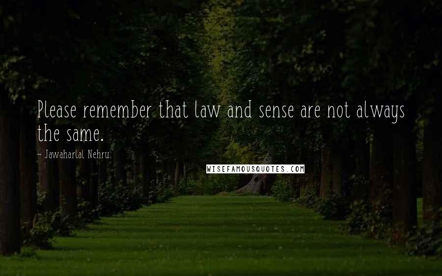 Jawaharlal Nehru Quotes: Please remember that law and sense are not always the same.