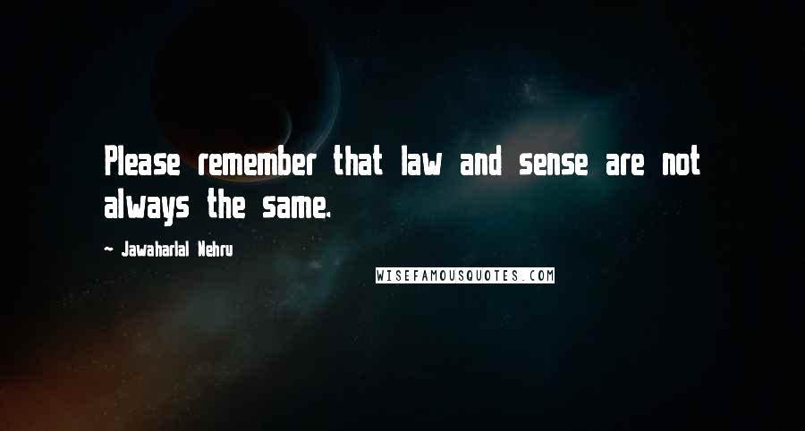 Jawaharlal Nehru Quotes: Please remember that law and sense are not always the same.