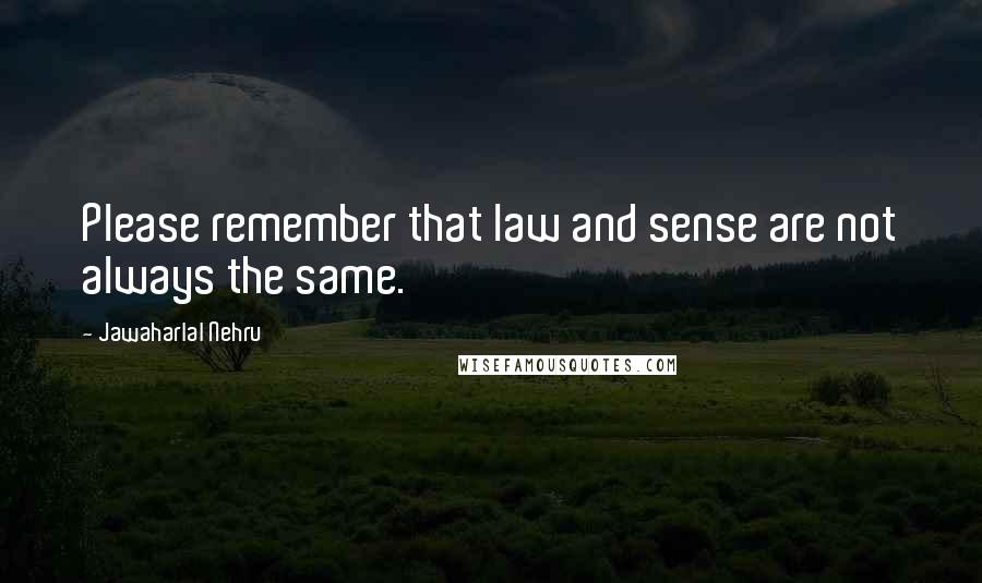 Jawaharlal Nehru Quotes: Please remember that law and sense are not always the same.