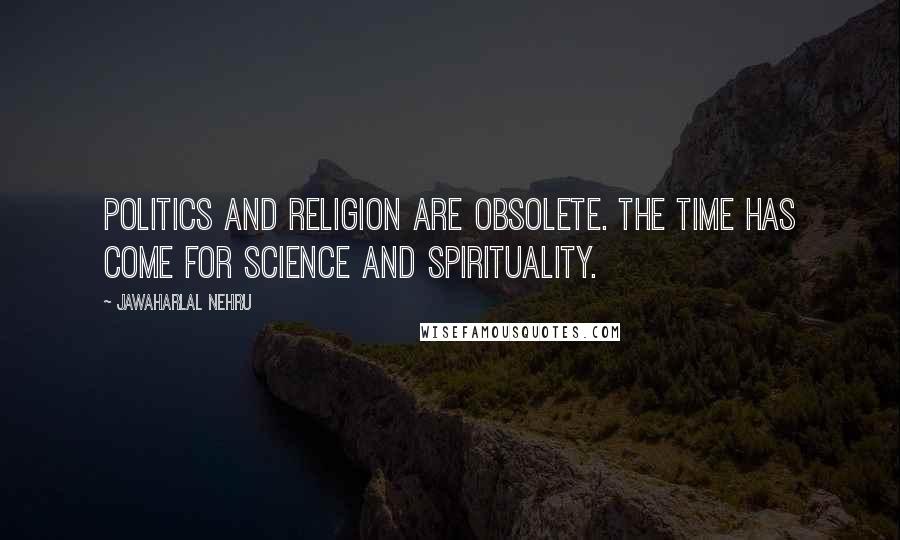Jawaharlal Nehru Quotes: Politics and Religion are obsolete. The time has come for Science and Spirituality.