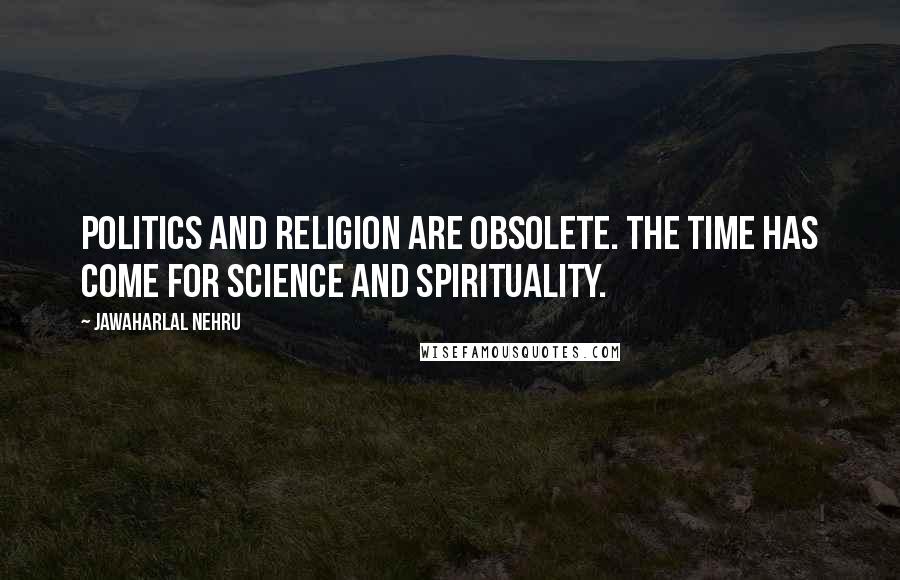 Jawaharlal Nehru Quotes: Politics and Religion are obsolete. The time has come for Science and Spirituality.