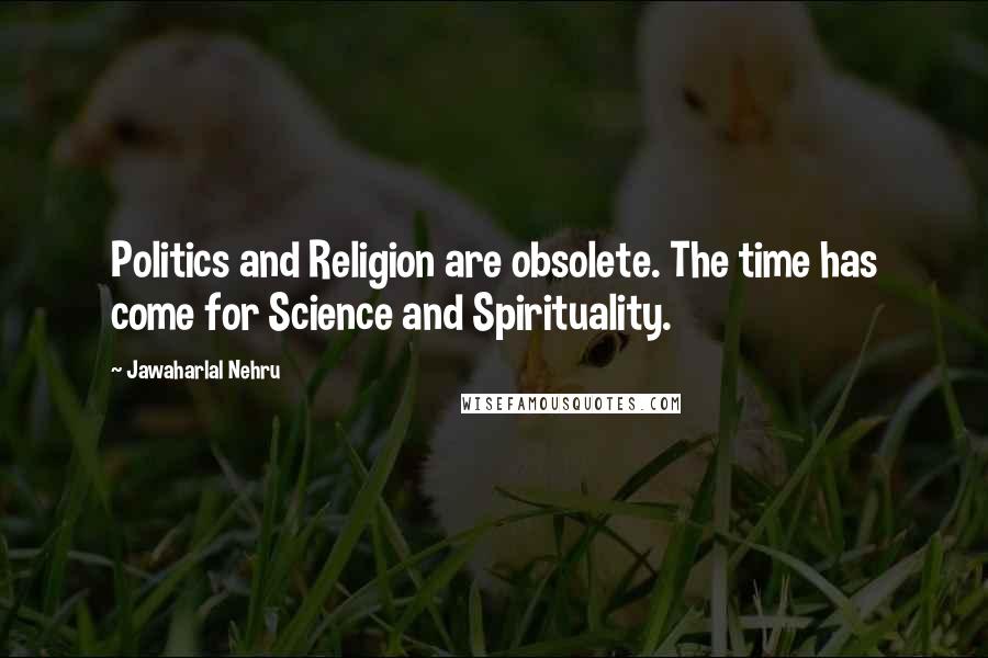 Jawaharlal Nehru Quotes: Politics and Religion are obsolete. The time has come for Science and Spirituality.