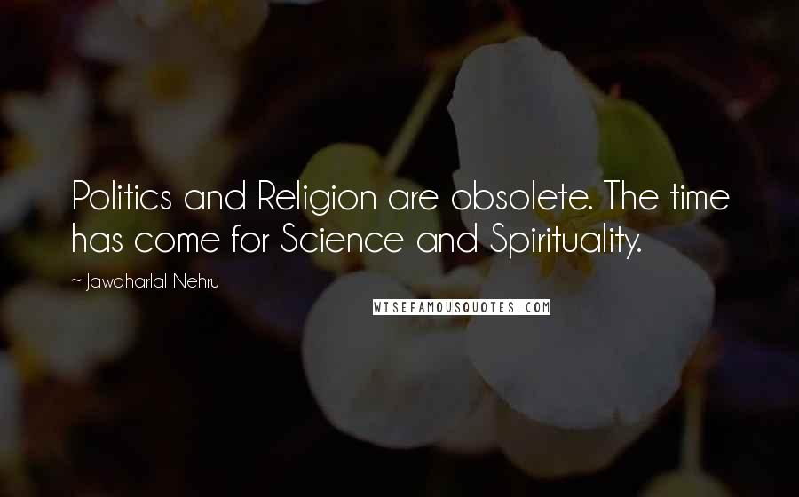 Jawaharlal Nehru Quotes: Politics and Religion are obsolete. The time has come for Science and Spirituality.