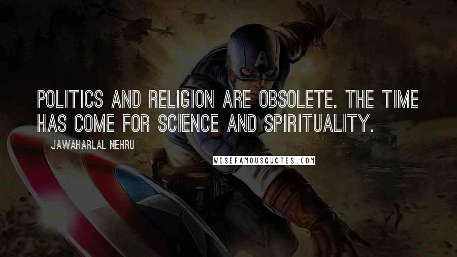 Jawaharlal Nehru Quotes: Politics and Religion are obsolete. The time has come for Science and Spirituality.