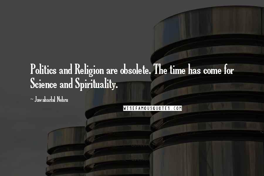 Jawaharlal Nehru Quotes: Politics and Religion are obsolete. The time has come for Science and Spirituality.