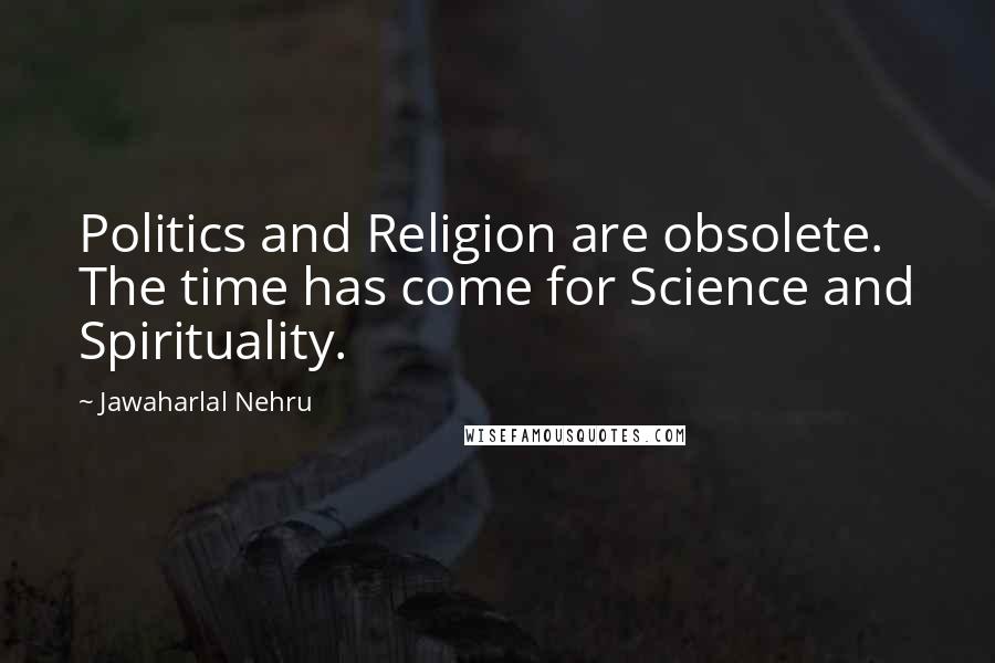 Jawaharlal Nehru Quotes: Politics and Religion are obsolete. The time has come for Science and Spirituality.
