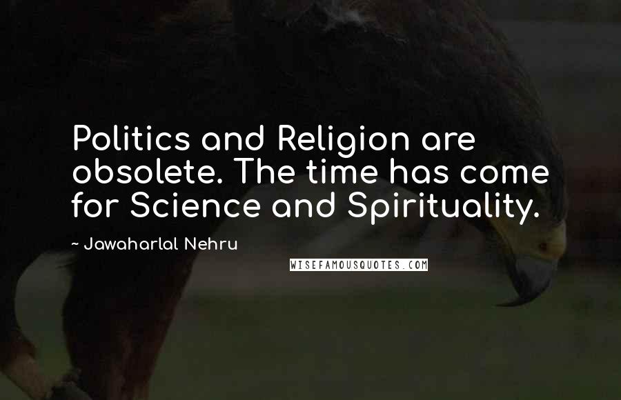 Jawaharlal Nehru Quotes: Politics and Religion are obsolete. The time has come for Science and Spirituality.