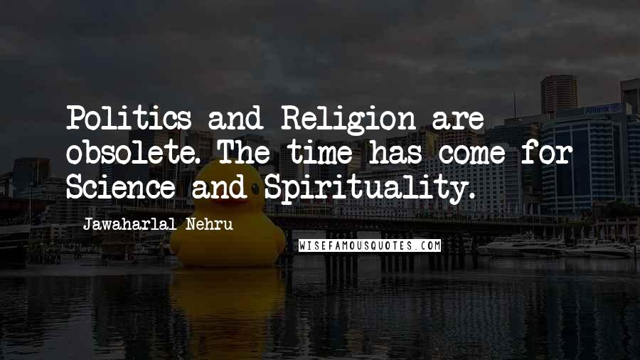 Jawaharlal Nehru Quotes: Politics and Religion are obsolete. The time has come for Science and Spirituality.