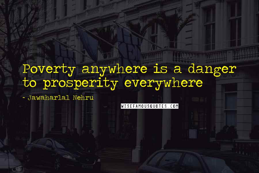 Jawaharlal Nehru Quotes: Poverty anywhere is a danger to prosperity everywhere