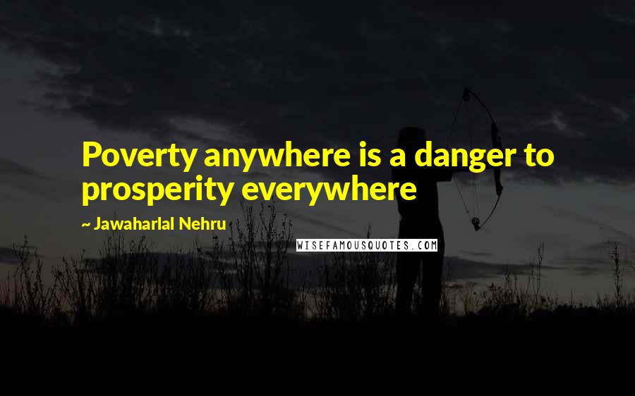 Jawaharlal Nehru Quotes: Poverty anywhere is a danger to prosperity everywhere