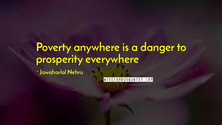 Jawaharlal Nehru Quotes: Poverty anywhere is a danger to prosperity everywhere