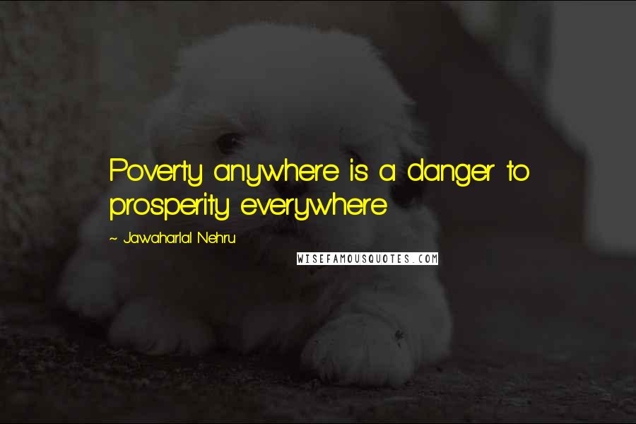Jawaharlal Nehru Quotes: Poverty anywhere is a danger to prosperity everywhere