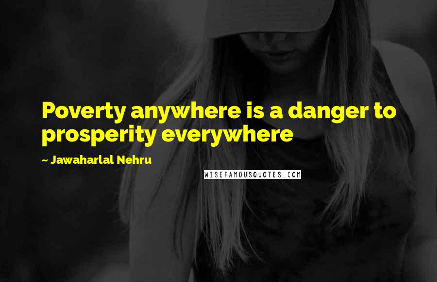 Jawaharlal Nehru Quotes: Poverty anywhere is a danger to prosperity everywhere