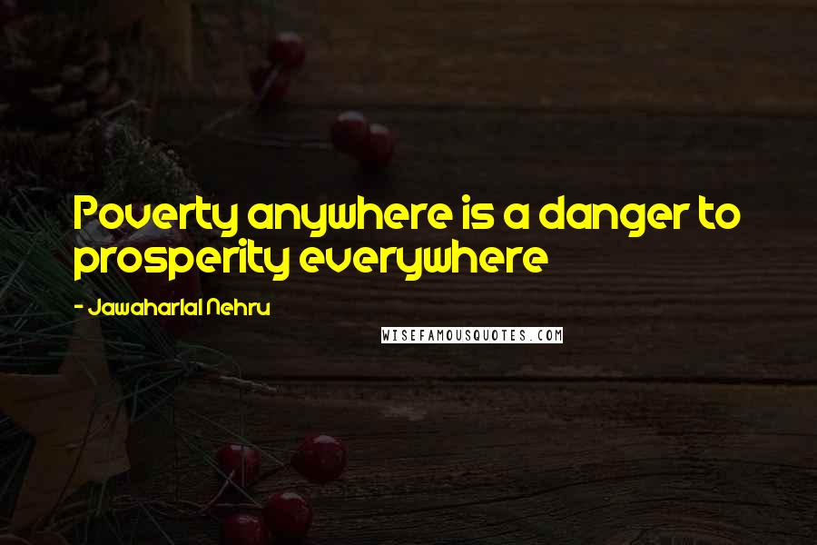 Jawaharlal Nehru Quotes: Poverty anywhere is a danger to prosperity everywhere