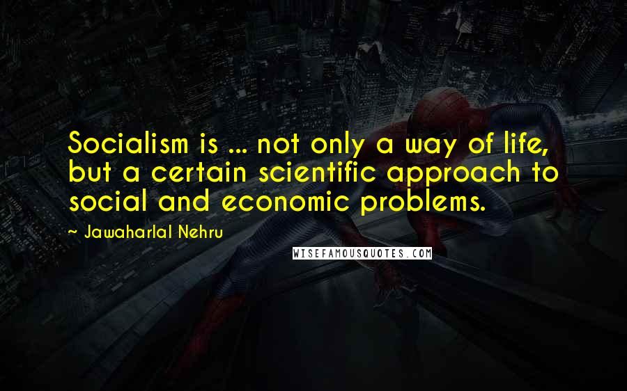 Jawaharlal Nehru Quotes: Socialism is ... not only a way of life, but a certain scientific approach to social and economic problems.