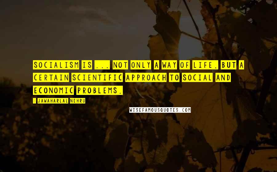 Jawaharlal Nehru Quotes: Socialism is ... not only a way of life, but a certain scientific approach to social and economic problems.