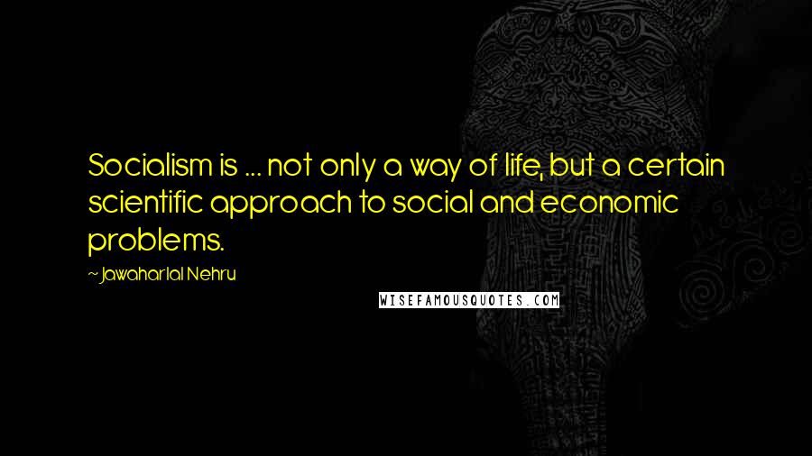 Jawaharlal Nehru Quotes: Socialism is ... not only a way of life, but a certain scientific approach to social and economic problems.