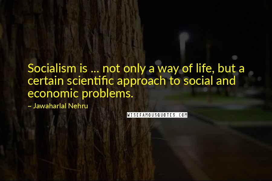 Jawaharlal Nehru Quotes: Socialism is ... not only a way of life, but a certain scientific approach to social and economic problems.