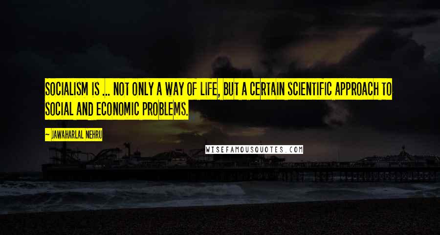 Jawaharlal Nehru Quotes: Socialism is ... not only a way of life, but a certain scientific approach to social and economic problems.