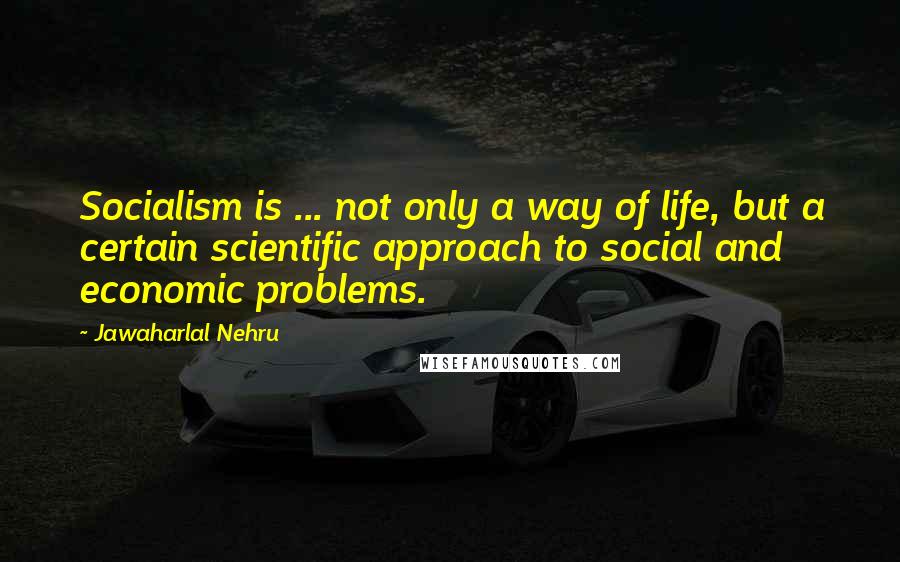 Jawaharlal Nehru Quotes: Socialism is ... not only a way of life, but a certain scientific approach to social and economic problems.