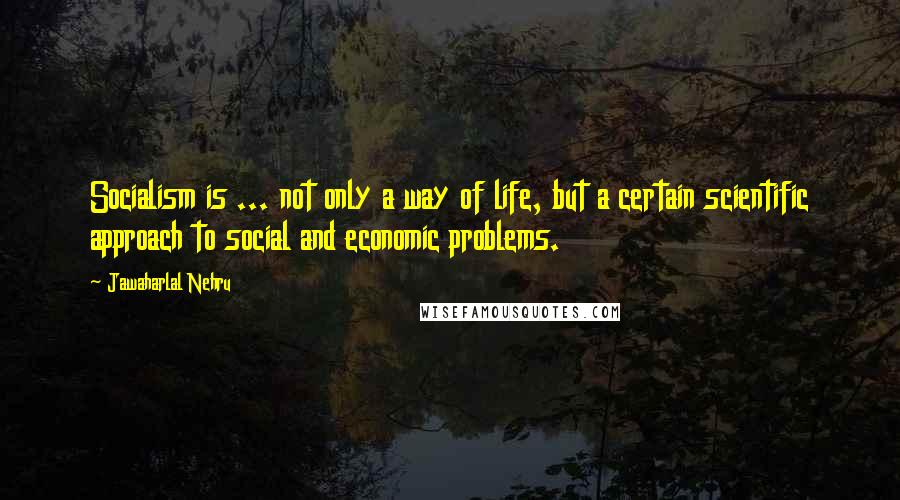 Jawaharlal Nehru Quotes: Socialism is ... not only a way of life, but a certain scientific approach to social and economic problems.